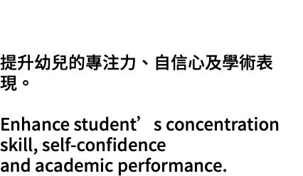 目的Objectives: 提升幼兒的專注力、自信心及學術表現。 Enhance student’s concentration skill, self-confidence and academic performance.