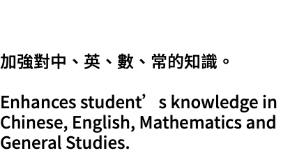 目的Objectives: 加強對中、英、數、常的知識。 Enhances student’s knowledge in Chinese, English, Mathematics and General Studies.